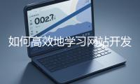 如何高效地學(xué)習(xí)網(wǎng)站開發(fā)的基礎(chǔ)知識(shí)？